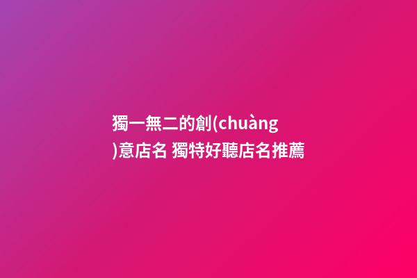 獨一無二的創(chuàng)意店名 獨特好聽店名推薦